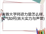 吉首大学师资力量怎么样，名气如何(吉大实力与声誉)