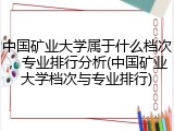 中国矿业大学属于什么档次，专业排行分析(中国矿业大学档次与专业排行)