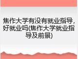 焦作大学有没有就业指导，好就业吗(焦作大学就业指导及前景)
