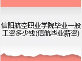 信阳航空职业学院毕业一般工资多少钱(信航毕业薪资)