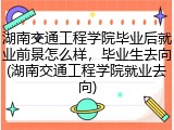 湖南交通工程学院毕业后就业前景怎么样，毕业生去向(湖南交通工程学院就业去向)
