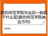 廊坊师范学院毕业后一般能干什么呢(廊坊师范学院就业方向)