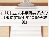 白城职业技术学院要多少分才能进(白城职院录取分数线)