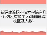 新疆建设职业技术学院有几个校区,有多少人(新疆建院校区及人数)