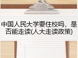 中国人民大学要住校吗，是否能走读(人大走读政策)