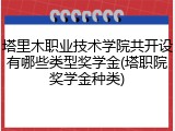 塔里木职业技术学院共开设有哪些类型奖学金(塔职院奖学金种类)