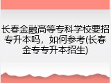 长春金融高等专科学校要招专升本吗，如何参考(长春金专专升本招生)