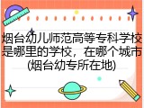 烟台幼儿师范高等专科学校是哪里的学校，在哪个城市(烟台幼专所在地)