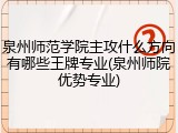 泉州师范学院主攻什么方向有哪些王牌专业(泉州师院优势专业)
