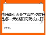 洛阳商业职业学院的校庆日是哪一天(洛阳商院校庆日)