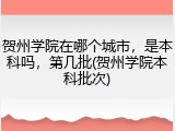 贺州学院在哪个城市，是本科吗，第几批(贺州学院本科批次)