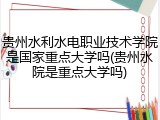 贵州水利水电职业技术学院是国家重点大学吗(贵州水院是重点大学吗)