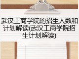 武汉工商学院的招生人数和计划解读(武汉工商学院招生计划解读)