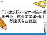 江苏建筑职业技术学院有哪些专业，就业前景如何(江苏建筑专业就业)