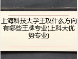 上海科技大学主攻什么方向有哪些王牌专业(上科大优势专业)