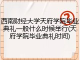 西南财经大学天府学院毕业典礼一般什么时候举行(天府学院毕业典礼时间)