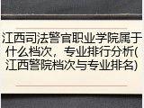 江西司法警官职业学院属于什么档次，专业排行分析(江西警院档次与专业排名)