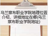 乌兰察布职业学院地理位置介绍，详细地址在哪(乌兰察布职业学院地址)