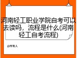 河南轻工职业学院自考可以去读吗，流程是什么(河南轻工自考流程)
