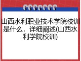 山西水利职业技术学院校训是什么，详细阐述(山西水利学院校训)