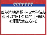 哈尔滨铁道职业技术学院毕业可以找什么样的工作(哈铁职院就业方向)