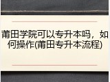 莆田学院可以专升本吗，如何操作(莆田专升本流程)