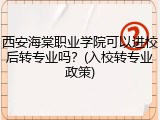 西安海棠职业学院可以进校后转专业吗？(入校转专业政策)