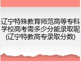 辽宁特殊教育师范高等专科学校高考需多少分能录取呢(辽宁特教高专录取分数)