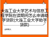 大连工业大学艺术与信息工程学院在读期间怎么申请助学贷款(大连工业大学助学贷款)