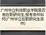 广州华立科技职业学院是否有在职研究生,报考条件如何(广州华立在职研究生条件)