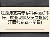 江西师范高等专科学校好不好，就业现状及发展趋势(江西师专就业前景)