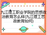 九江理工职业学院的思想政治教育怎么样(九江理工思政教育如何)