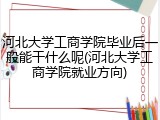 河北大学工商学院毕业后一般能干什么呢(河北大学工商学院就业方向)