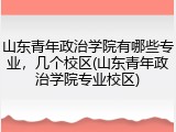 山东青年政治学院有哪些专业，几个校区(山东青年政治学院专业校区)