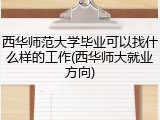 西华师范大学毕业可以找什么样的工作(西华师大就业方向)