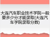 大连汽车职业技术学院一般要多少分才能录取(大连汽车学院录取分数)