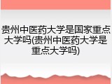 贵州中医药大学是国家重点大学吗(贵州中医药大学是重点大学吗)