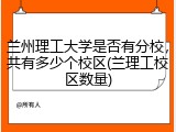 兰州理工大学是否有分校，共有多少个校区(兰理工校区数量)
