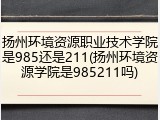 扬州环境资源职业技术学院是985还是211(扬州环境资源学院是985211吗)