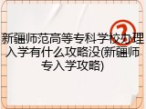新疆师范高等专科学校办理入学有什么攻略没(新疆师专入学攻略)