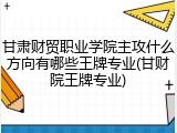甘肃财贸职业学院主攻什么方向有哪些王牌专业(甘财院王牌专业)