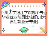 四川大学锦江学院哪个专业毕业就业前景比较好(川大锦江就业好专业)