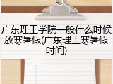 广东理工学院一般什么时候放寒暑假(广东理工寒暑假时间)