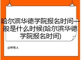 哈尔滨华德学院报名时间一般是什么时候(哈尔滨华德学院报名时间)