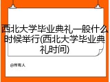 西北大学毕业典礼一般什么时候举行(西北大学毕业典礼时间)