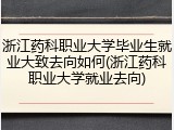 浙江药科职业大学毕业生就业大致去向如何(浙江药科职业大学就业去向)