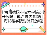 上海邦德职业技术学院对外开放吗，能否进去参观(上海邦德学院对外开放吗)
