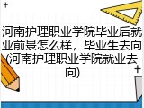 河南护理职业学院毕业后就业前景怎么样，毕业生去向(河南护理职业学院就业去向)