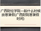 广西财经学院一般什么时候放寒暑假(广西财院寒暑假时间)