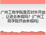 广州工商学院是否对外开放，让进去参观吗？(广州工商学院开放参观吗)